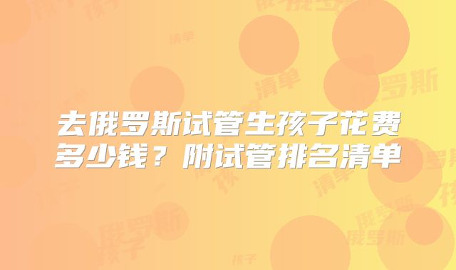 去俄罗斯试管生孩子花费多少钱？附试管排名清单