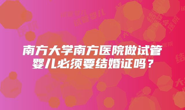 南方大学南方医院做试管婴儿必须要结婚证吗?