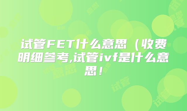 试管FET什么意思（收费明细参考,试管ivf是什么意思！