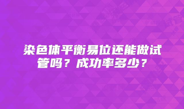 染色体平衡易位还能做试管吗？成功率多少？