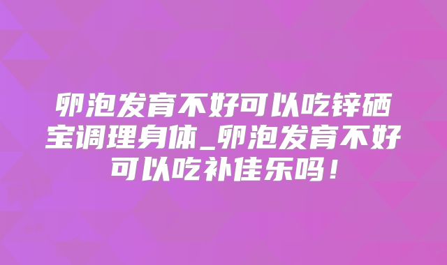 卵泡发育不好可以吃锌硒宝调理身体_卵泡发育不好可以吃补佳乐吗!