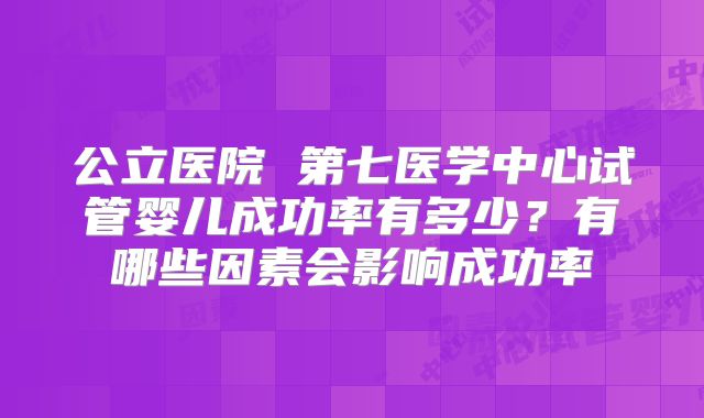 公立医院 第七医学中心试管婴儿成功率有多少？有哪些因素会影响成功率