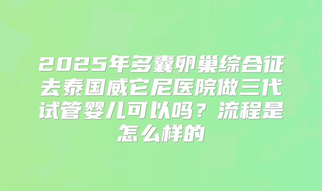 2025年多囊卵巢综合征去泰国威它尼医院做三代试管婴儿可以吗？流程是怎么样的