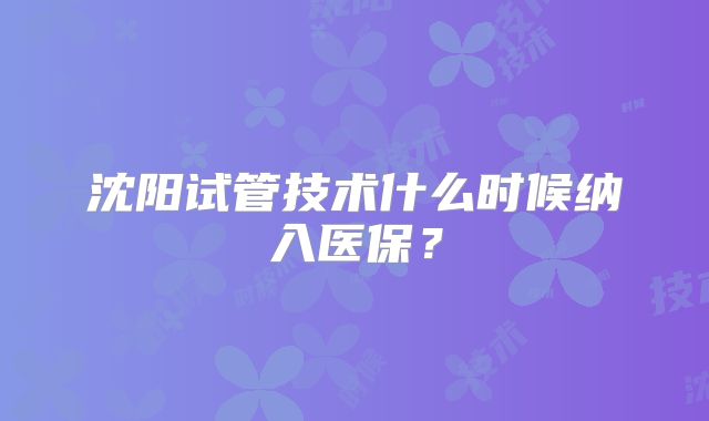 沈阳试管技术什么时候纳入医保？