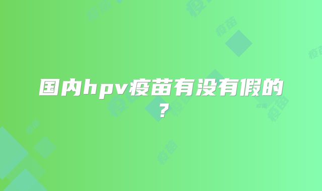 国内hpv疫苗有没有假的?