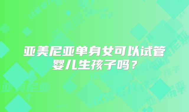 亚美尼亚单身女可以试管婴儿生孩子吗？