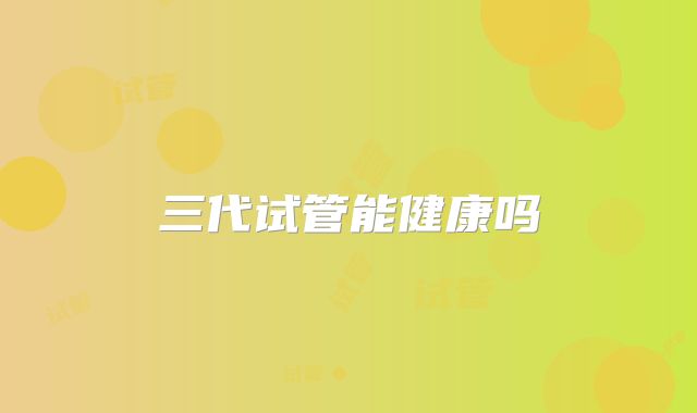 三代试管能健康吗