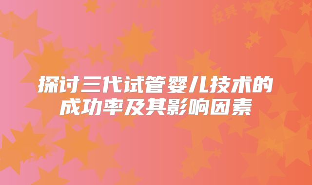 探讨三代试管婴儿技术的成功率及其影响因素