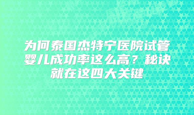 为何泰国杰特宁医院试管婴儿成功率这么高？秘诀就在这四大关键