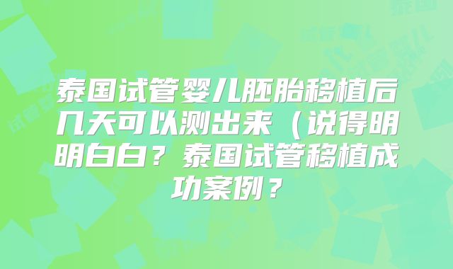 泰国试管婴儿胚胎移植后几天可以测出来（说得明明白白？泰国试管移植成功案例？