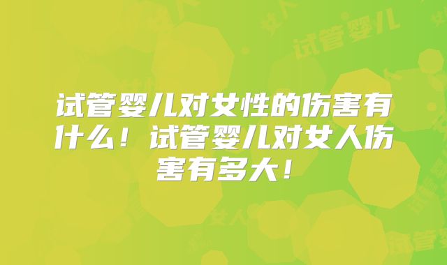 试管婴儿对女性的伤害有什么!试管婴儿对女人伤害有多大!