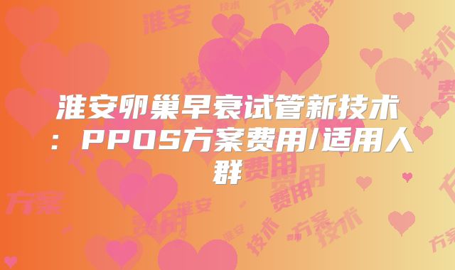 淮安卵巢早衰试管新技术：PPOS方案费用/适用人群