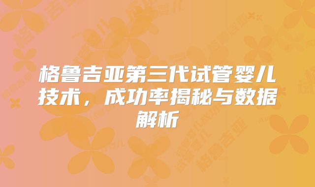 格鲁吉亚第三代试管婴儿技术，成功率揭秘与数据解析