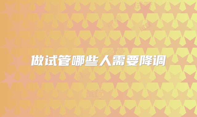 做试管哪些人需要降调