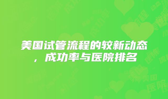 美国试管流程的较新动态，成功率与医院排名