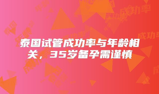 泰国试管成功率与年龄相关，35岁备孕需谨慎