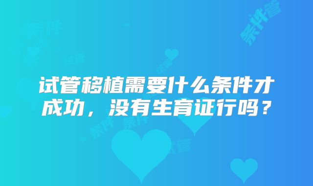 试管移植需要什么条件才成功,没有生育证行吗?