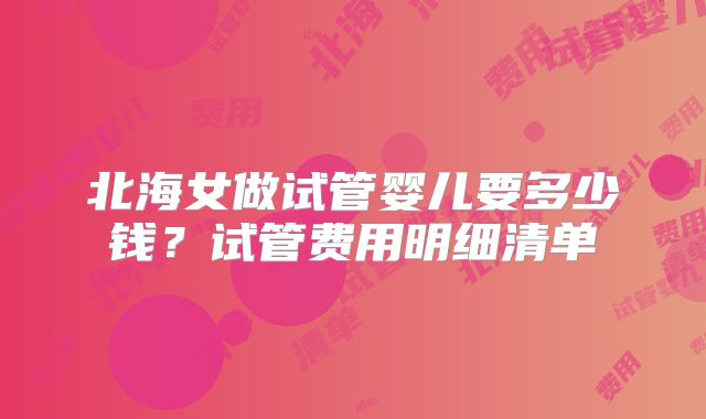 北海女做试管婴儿要多少钱?试管费用明细清单