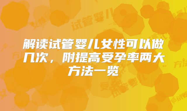 解读试管婴儿女性可以做几次，附提高受孕率两大方法一览