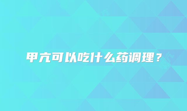 甲亢可以吃什么药调理？