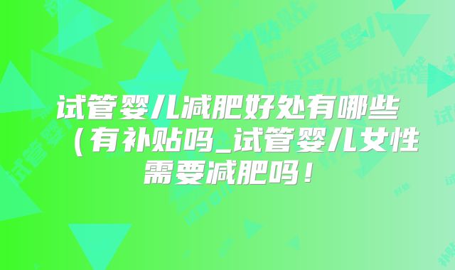 试管婴儿减肥好处有哪些（有补贴吗_试管婴儿女性需要减肥吗！