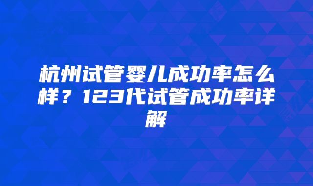 杭州试管婴儿成功率怎么样？123代试管成功率详解