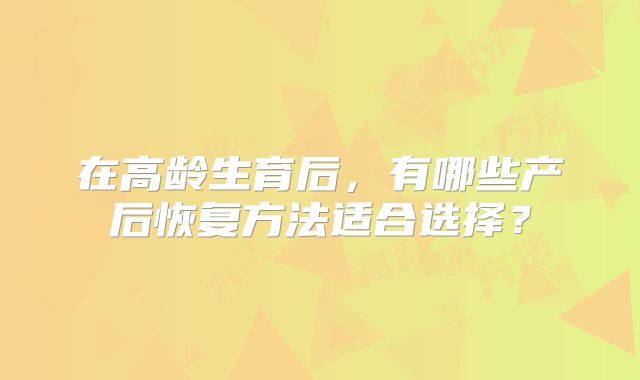 在高龄生育后,有哪些产后恢复方法适合选择?