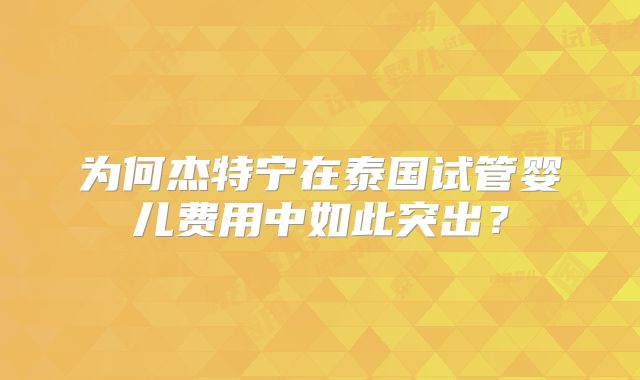 为何杰特宁在泰国试管婴儿费用中如此突出？