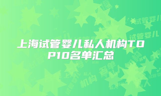 上海试管婴儿私人机构TOP10名单汇总