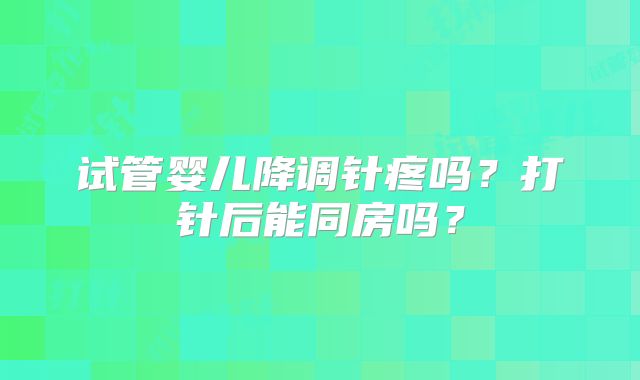 试管婴儿降调针疼吗？打针后能同房吗？