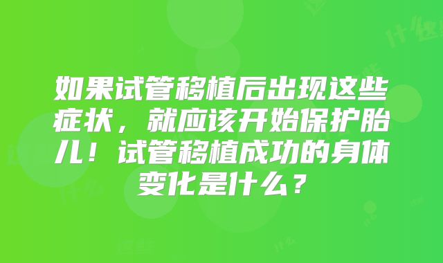 如果试管移植后出现这些症状，就应该开始保护胎儿！试管移植成功的身体变化是什么？