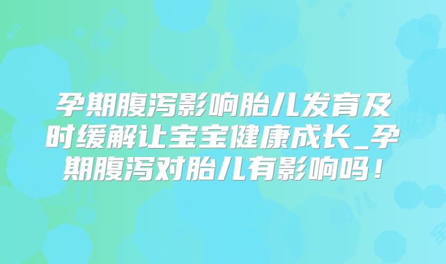 孕期腹泻影响胎儿发育及时缓解让宝宝健康成长_孕期腹泻对胎儿有影响吗！