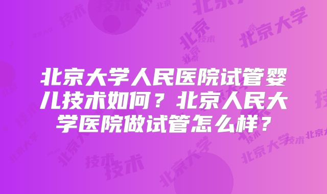 北京大学人民医院试管婴儿技术如何？北京人民大学医院做试管怎么样？