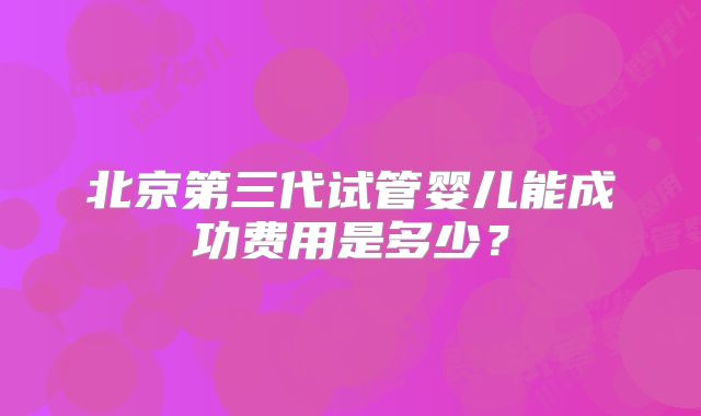 北京第三代试管婴儿能成功费用是多少？
