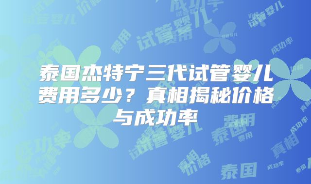 泰国杰特宁三代试管婴儿费用多少？真相揭秘价格与成功率