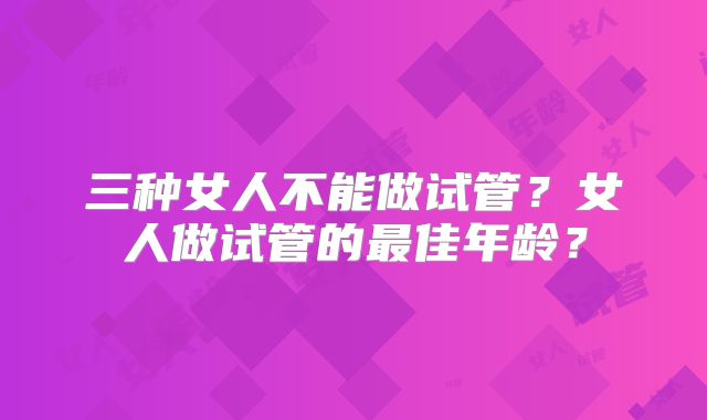 三种女人不能做试管?女人做试管的最佳年龄?