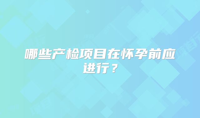 哪些产检项目在怀孕前应进行？