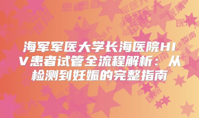 海军军医大学长海医院HIV患者试管全流程解析:从检测到妊娠的完整指南