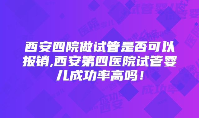 西安四院做试管是否可以报销,西安第四医院试管婴儿成功率高吗！