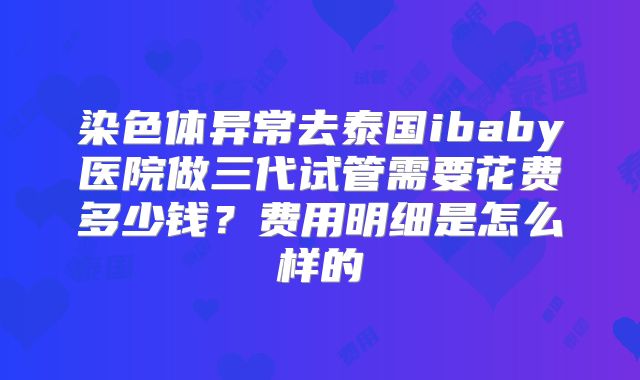 染色体异常去泰国ibaby医院做三代试管需要花费多少钱?费用明细是怎么样的