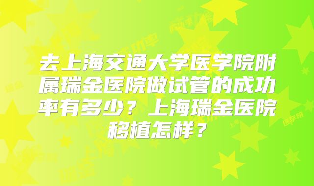 去上海交通大学医学院附属瑞金医院做试管的成功率有多少？上海瑞金医院移植怎样？