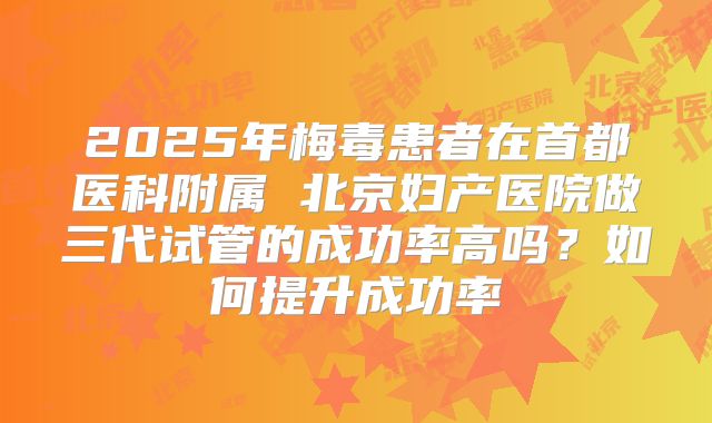 2025年梅毒患者在首都医科附属 北京妇产医院做三代试管的成功率高吗？如何提升成功率