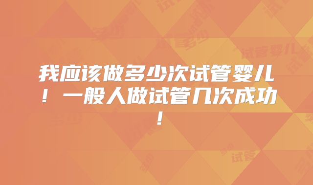 我应该做多少次试管婴儿！一般人做试管几次成功！