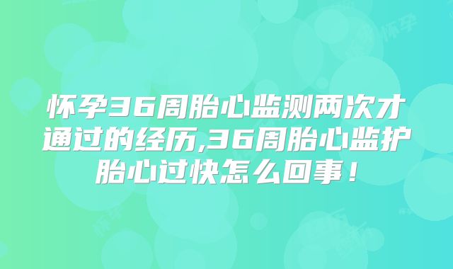 怀孕36周胎心监测两次才通过的经历,36周胎心监护胎心过快怎么回事！