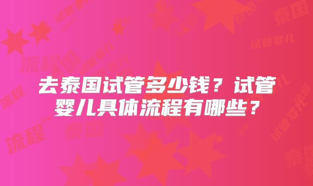 去泰国试管多少钱?试管婴儿具体流程有哪些?