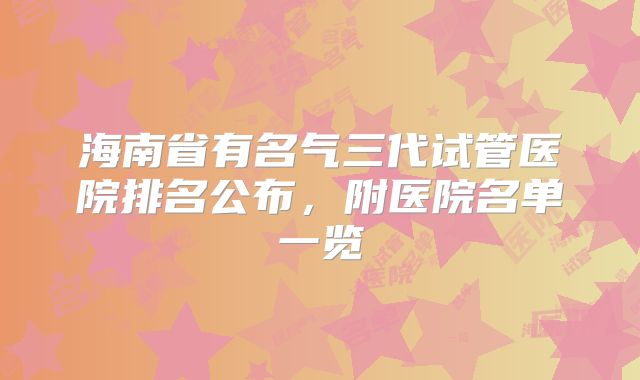 海南省有名气三代试管医院排名公布，附医院名单一览