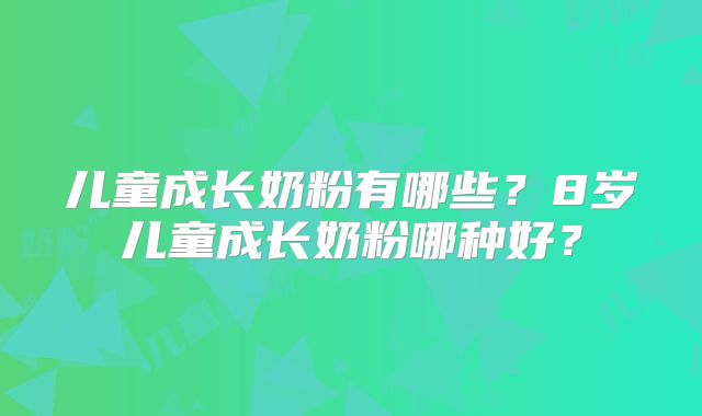 儿童成长奶粉有哪些？8岁儿童成长奶粉哪种好？