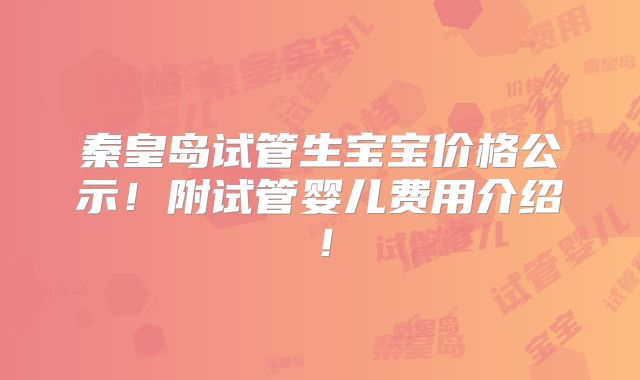 秦皇岛试管生宝宝价格公示！附试管婴儿费用介绍！