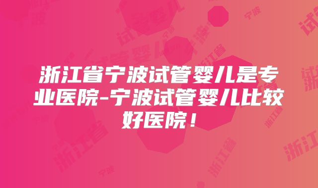 浙江省宁波试管婴儿是专业医院-宁波试管婴儿比较好医院!
