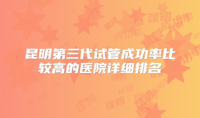 昆明第三代试管成功率比较高的医院详细排名